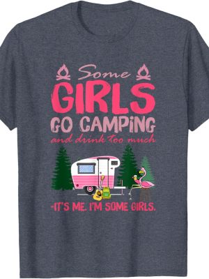 Some Girls Go Camping And Drink Too Much Its Me Some Girls Tshirt